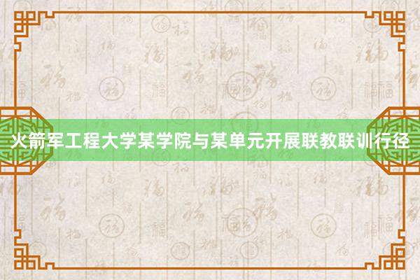 火箭军工程大学某学院与某单元开展联教联训行径