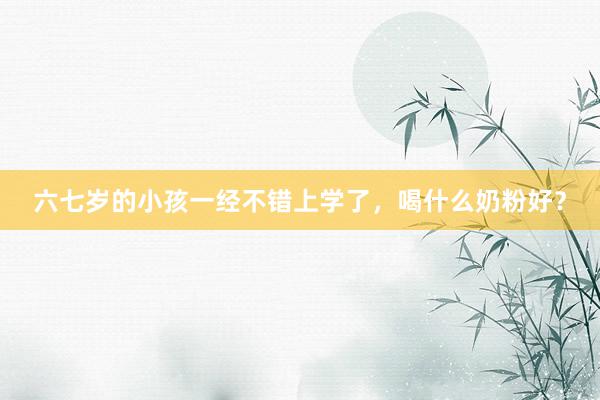 六七岁的小孩一经不错上学了，喝什么奶粉好？