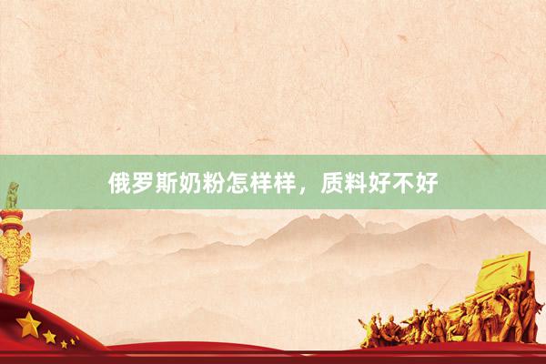 俄罗斯奶粉怎样样，质料好不好