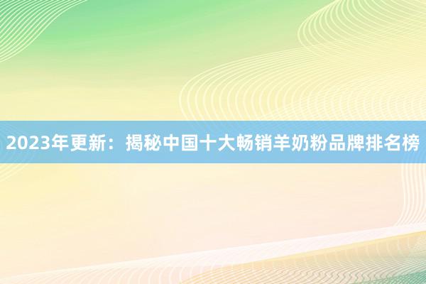 2023年更新：揭秘中国十大畅销羊奶粉品牌排名榜