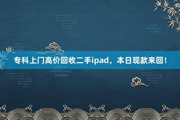专科上门高价回收二手ipad，本日现款来回！