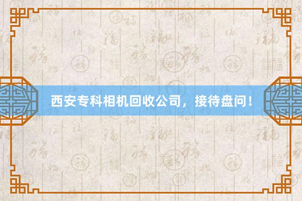 西安专科相机回收公司，接待盘问！