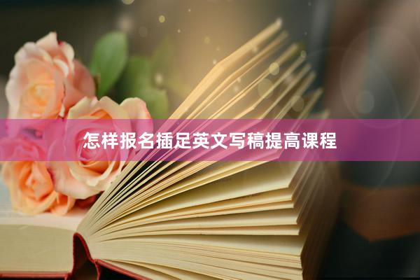 怎样报名插足英文写稿提高课程
