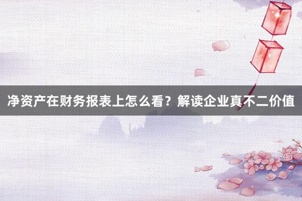 净资产在财务报表上怎么看？解读企业真不二价值